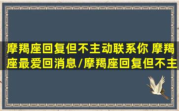 摩羯座回复但不主动联系你 摩羯座最爱回消息/摩羯座回复但不主动联系你 摩羯座最爱回消息-我的网站